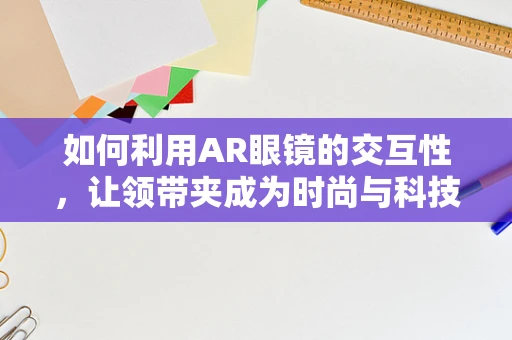 如何利用AR眼镜的交互性，让领带夹成为时尚与科技的完美结合？