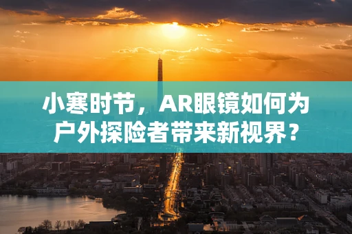 小寒时节，AR眼镜如何为户外探险者带来新视界？