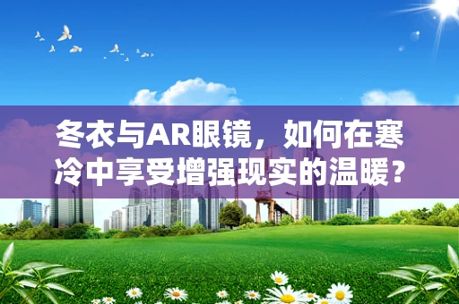 冬衣与AR眼镜，如何在寒冷中享受增强现实的温暖？