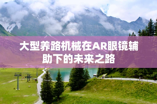 大型养路机械在AR眼镜辅助下的未来之路