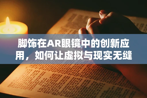 脚饰在AR眼镜中的创新应用，如何让虚拟与现实无缝融合？