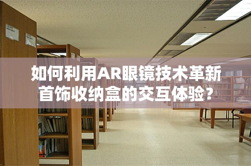 如何利用AR眼镜技术革新首饰收纳盒的交互体验？