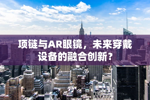 项链与AR眼镜，未来穿戴设备的融合创新？