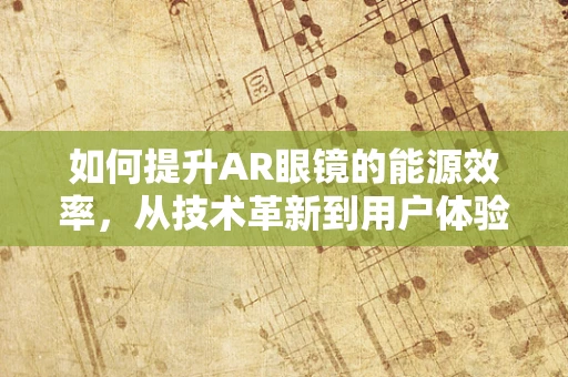如何提升AR眼镜的能源效率，从技术革新到用户体验的全面优化