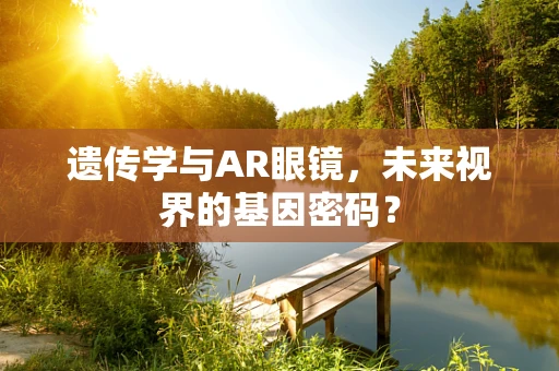 遗传学与AR眼镜，未来视界的基因密码？