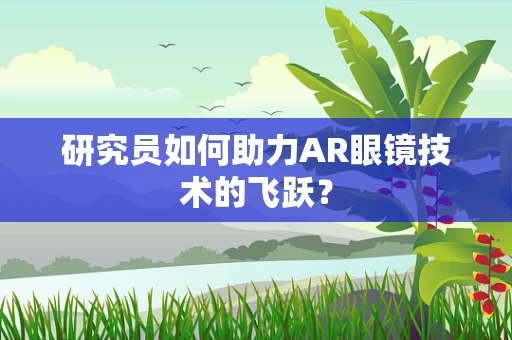 研究员如何助力AR眼镜技术的飞跃？