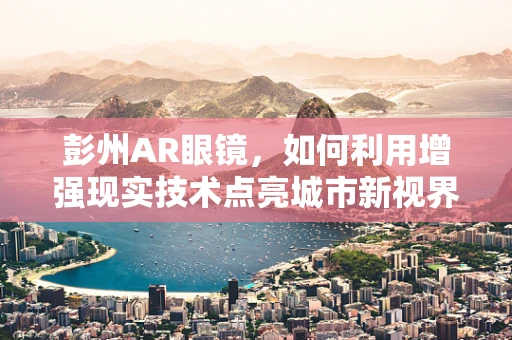 彭州AR眼镜，如何利用增强现实技术点亮城市新视界？