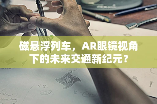 磁悬浮列车，AR眼镜视角下的未来交通新纪元？