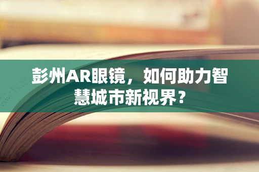 彭州AR眼镜，如何助力智慧城市新视界？