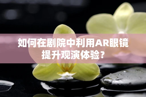 如何在剧院中利用AR眼镜提升观演体验？