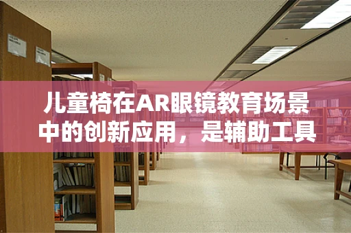 儿童椅在AR眼镜教育场景中的创新应用，是辅助工具还是学习伙伴？