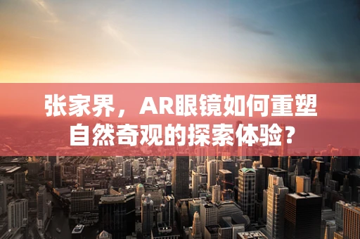 张家界，AR眼镜如何重塑自然奇观的探索体验？