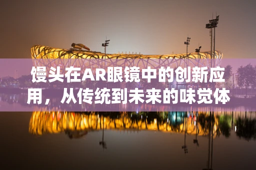 馒头在AR眼镜中的创新应用，从传统到未来的味觉体验？