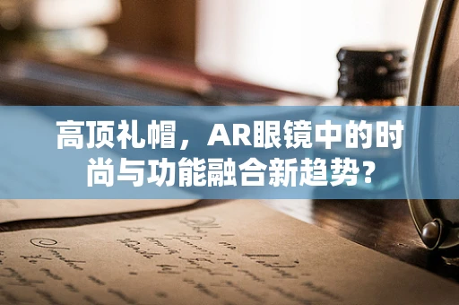 高顶礼帽，AR眼镜中的时尚与功能融合新趋势？