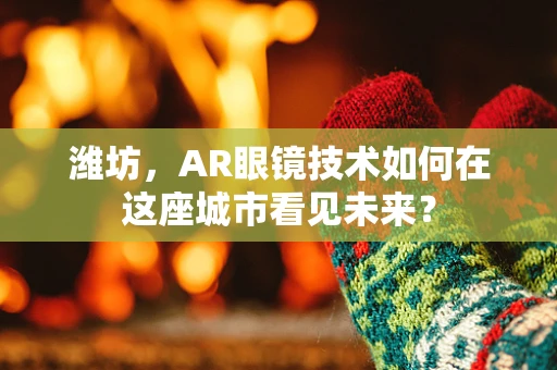 潍坊，AR眼镜技术如何在这座城市看见未来？