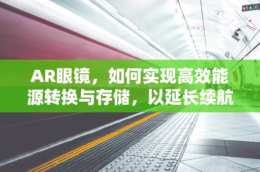 AR眼镜，如何实现高效能源转换与存储，以延长续航？