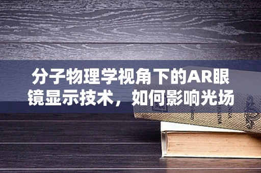 分子物理学视角下的AR眼镜显示技术，如何影响光场操控与视觉体验？