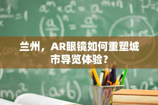 兰州，AR眼镜如何重塑城市导览体验？