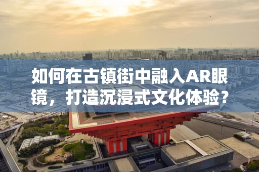 如何在古镇街中融入AR眼镜，打造沉浸式文化体验？