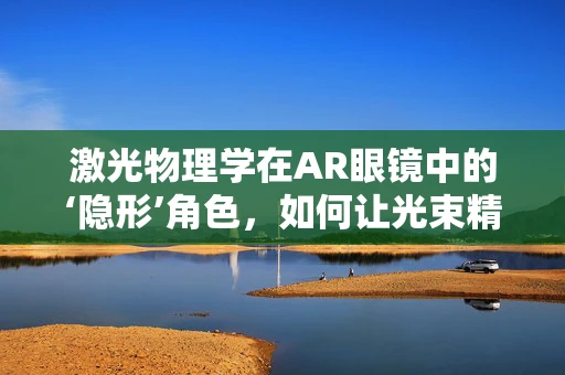 激光物理学在AR眼镜中的‘隐形’角色，如何让光束精准指向？