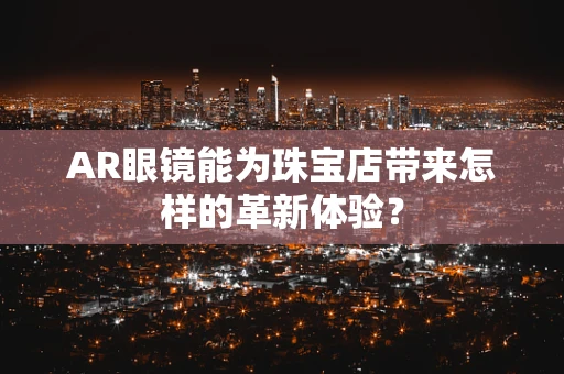 AR眼镜能为珠宝店带来怎样的革新体验？