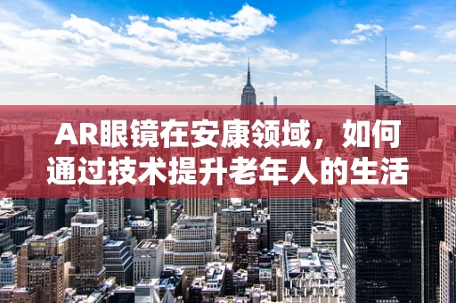 AR眼镜在安康领域，如何通过技术提升老年人的生活质量？