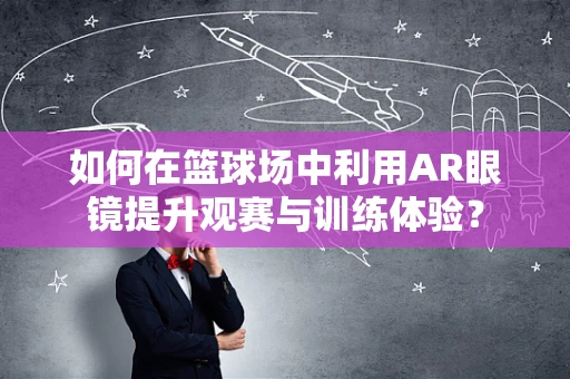 如何在篮球场中利用AR眼镜提升观赛与训练体验？