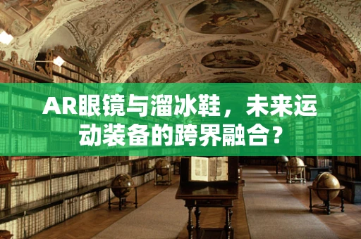 AR眼镜与溜冰鞋，未来运动装备的跨界融合？