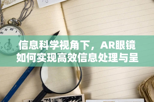 信息科学视角下，AR眼镜如何实现高效信息处理与呈现？