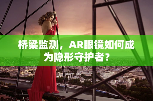 桥梁监测，AR眼镜如何成为隐形守护者？
