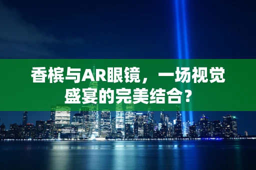 香槟与AR眼镜，一场视觉盛宴的完美结合？