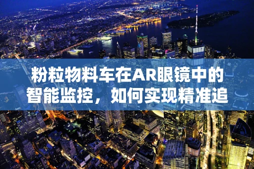 粉粒物料车在AR眼镜中的智能监控，如何实现精准追踪与安全预警？
