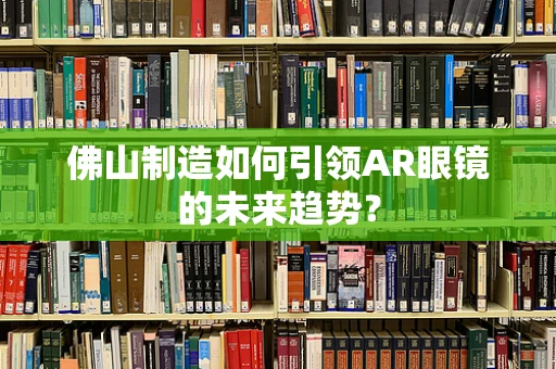 佛山制造如何引领AR眼镜的未来趋势？