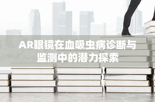 AR眼镜在血吸虫病诊断与监测中的潜力探索
