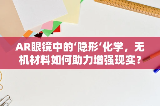 AR眼镜中的‘隐形’化学，无机材料如何助力增强现实？