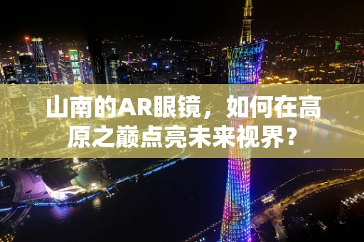 山南的AR眼镜，如何在高原之巅点亮未来视界？