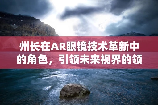 州长在AR眼镜技术革新中的角色，引领未来视界的领航员？
