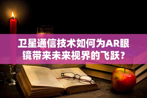 卫星通信技术如何为AR眼镜带来未来视界的飞跃？