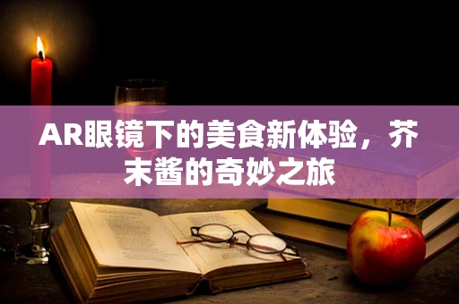 AR眼镜下的美食新体验，芥末酱的奇妙之旅