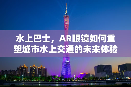 水上巴士，AR眼镜如何重塑城市水上交通的未来体验？