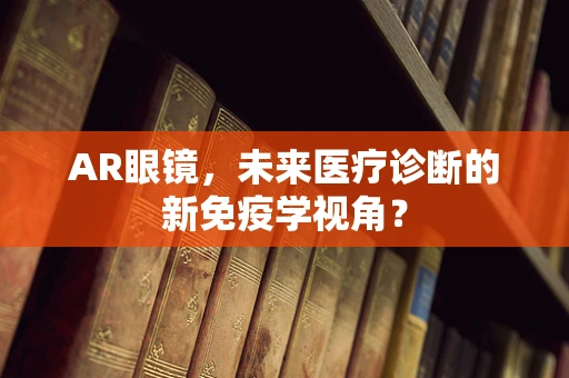 AR眼镜，未来医疗诊断的新免疫学视角？