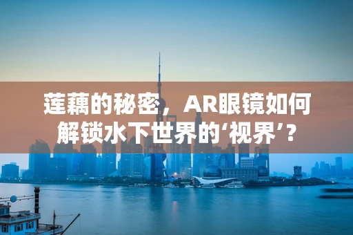莲藕的秘密，AR眼镜如何解锁水下世界的‘视界’？