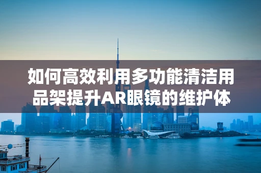 如何高效利用多功能清洁用品架提升AR眼镜的维护体验？