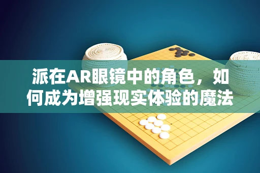 派在AR眼镜中的角色，如何成为增强现实体验的魔法师？