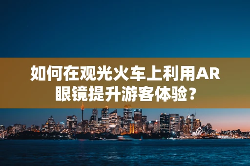 如何在观光火车上利用AR眼镜提升游客体验？
