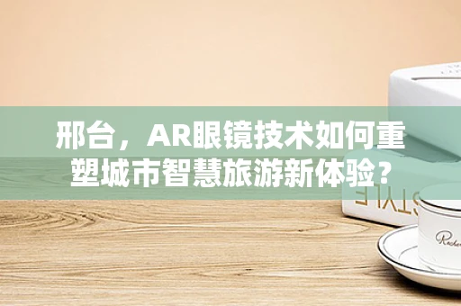 邢台，AR眼镜技术如何重塑城市智慧旅游新体验？