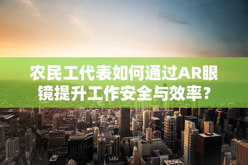 农民工代表如何通过AR眼镜提升工作安全与效率？