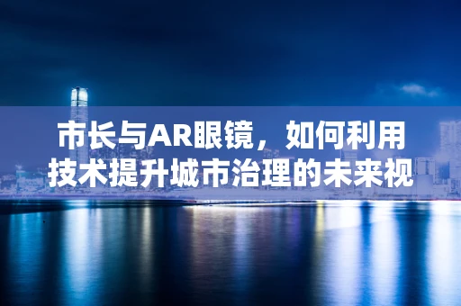 市长与AR眼镜，如何利用技术提升城市治理的未来视野？