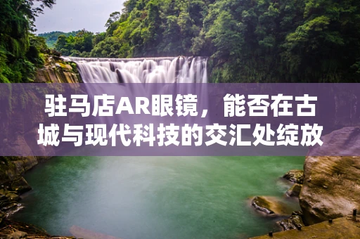 驻马店AR眼镜，能否在古城与现代科技的交汇处绽放新光彩？