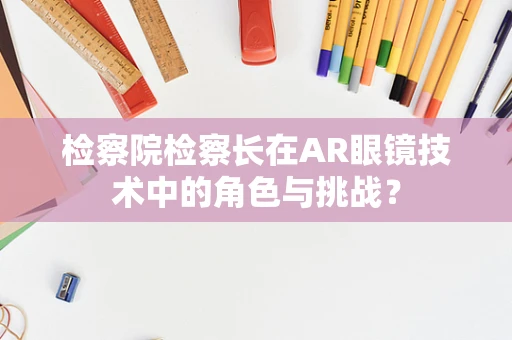 检察院检察长在AR眼镜技术中的角色与挑战？